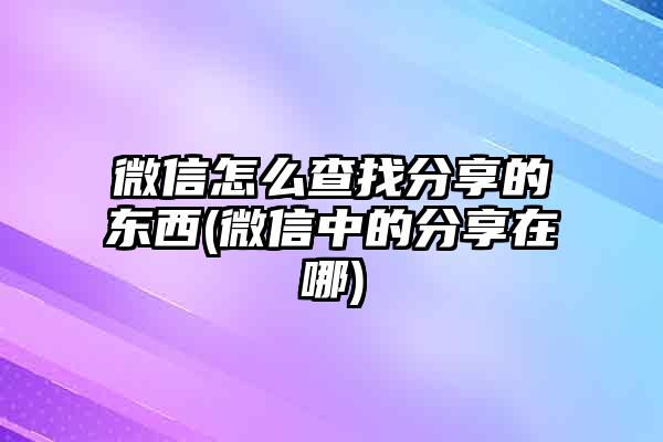 微信怎么查找分享的东西(微信中的分享在哪)