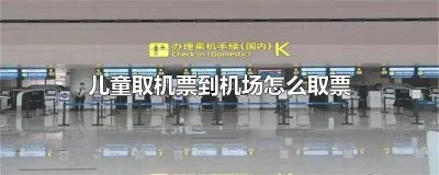 ​儿童取飞机票怎么取票 儿童在飞机场怎么取票
