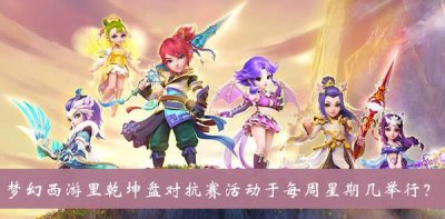 ​梦幻西游里乾坤盘对抗赛活动于每周星期几举行答案是什么