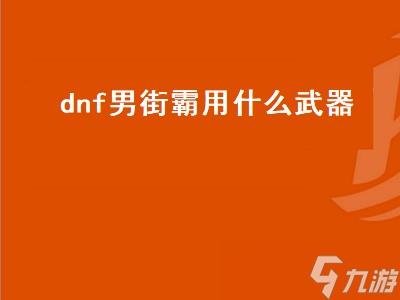 dnf男街霸用什么武器(dnf男街霸用什么武器最好)