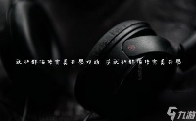 ​武林群侠传完美开局攻略 求武林群侠传完美开局