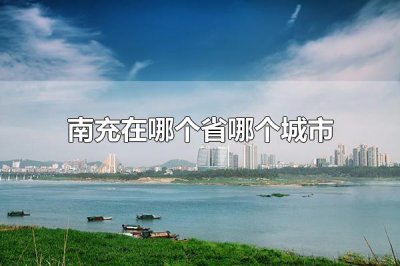 ​南充在哪个省哪个城市 南充属于四川省的城市