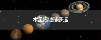 ​木星到地球有多远 木星离地球有多远?